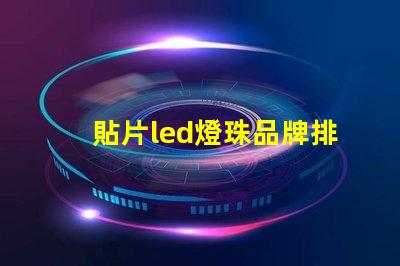 貼片led燈珠品牌排行前十名 led顯示燈珠品牌排行前十名